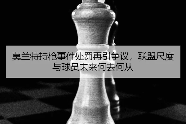 莫兰特持枪事件处罚再引争议，联盟尺度与球员未来何去何从