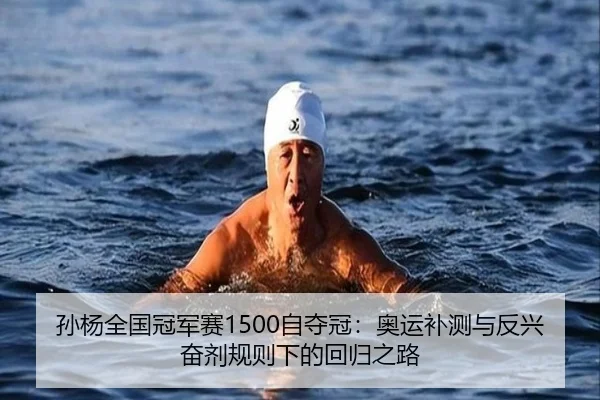 孙杨全国冠军赛1500自夺冠：奥运补测与反兴奋剂规则下的回归之路