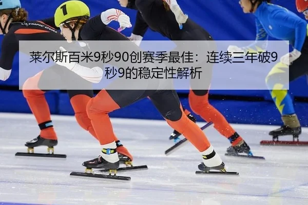 莱尔斯百米9秒90创赛季最佳：连续三年破9秒9的稳定性解析