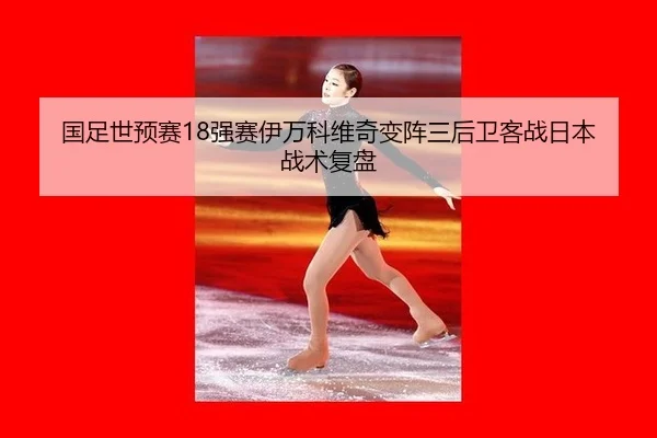 国足世预赛18强赛伊万科维奇变阵三后卫客战日本战术复盘